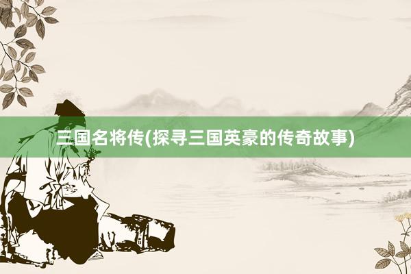 三国名将传(探寻三国英豪的传奇故事)