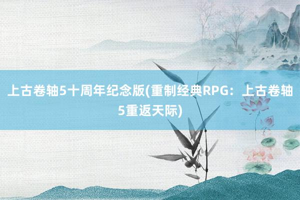 上古卷轴5十周年纪念版(重制经典RPG：上古卷轴5重返天际)